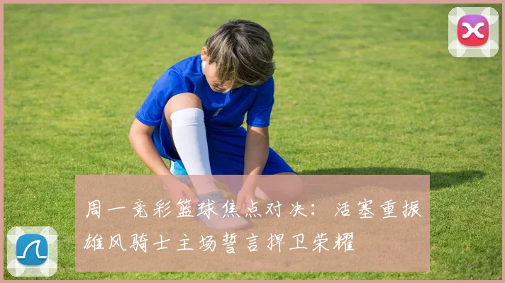 周一竞彩篮球焦点对决：活塞重振雄风骑士主场誓言捍卫荣耀
