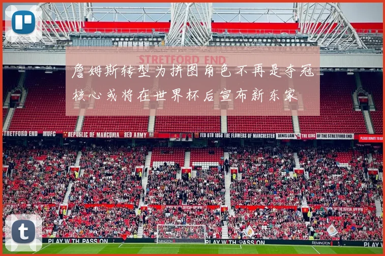 詹姆斯转型为拼图角色不再是夺冠核心或将在世界杯后宣布新东家