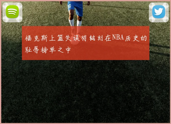 福克斯上篮失误将铭刻在NBA历史的耻辱榜单之中