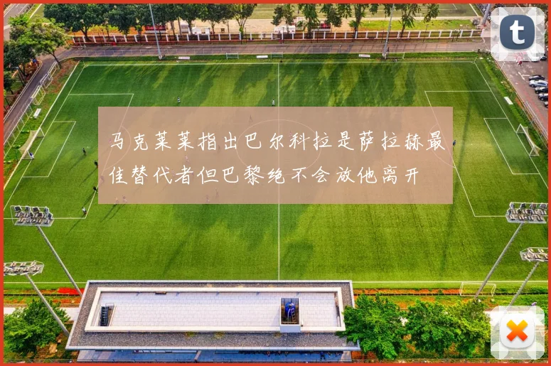 马克莱莱指出巴尔科拉是萨拉赫最佳替代者但巴黎绝不会放他离开