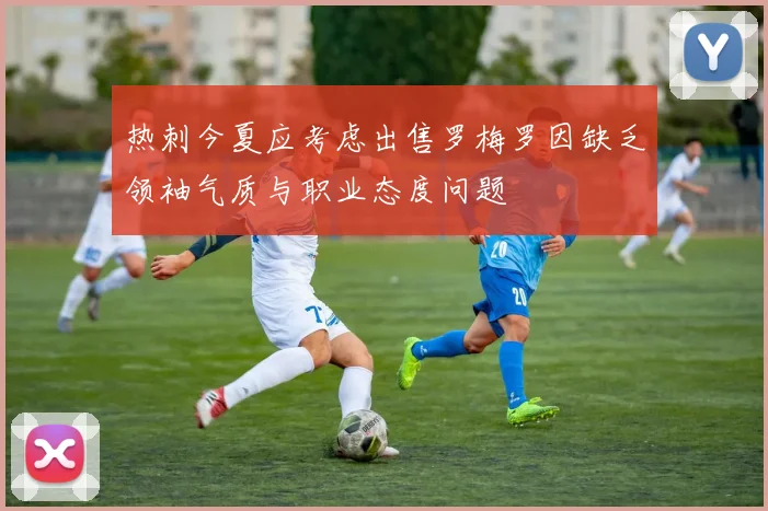 热刺今夏应考虑出售罗梅罗因缺乏领袖气质与职业态度问题