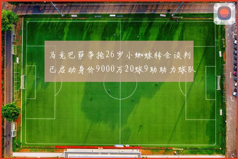 马竞巴萨争抢26岁小蜘蛛转会谈判已启动身价9000万20球9助助力球队