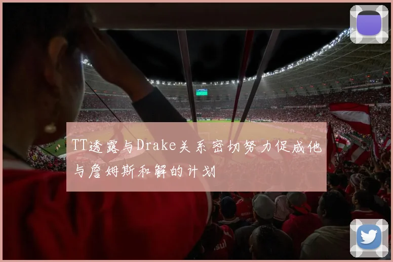 TT透露与Drake关系密切努力促成他与詹姆斯和解的计划