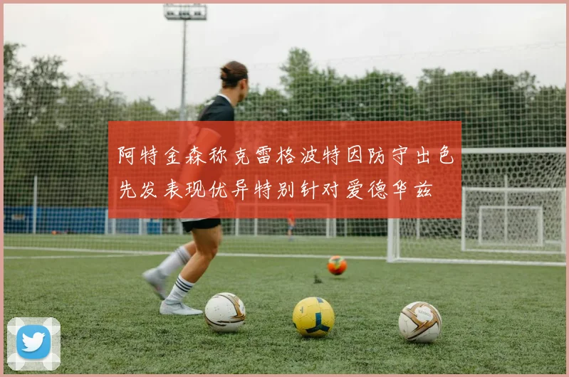 阿特金森称克雷格波特因防守出色先发表现优异特别针对爱德华兹