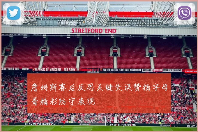 詹姆斯赛后反思关键失误赞扬字母哥精彩防守表现