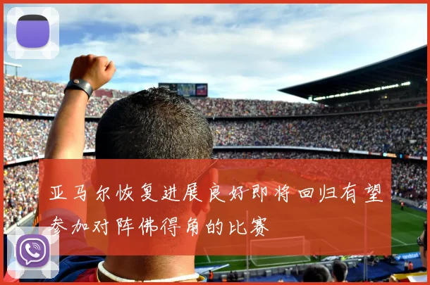 亚马尔恢复进展良好即将回归有望参加对阵佛得角的比赛