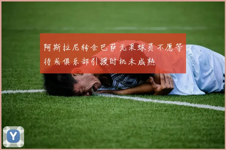阿斯拉尼转会巴萨无果球员不愿等待或俱乐部引援时机未成熟