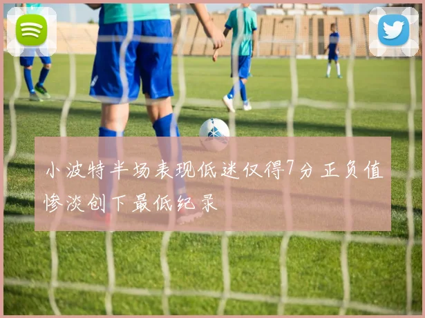 小波特半场表现低迷仅得7分正负值惨淡创下最低纪录