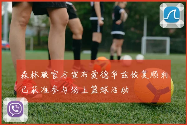 森林狼官方宣布爱德华兹恢复顺利已获准参与场上篮球活动