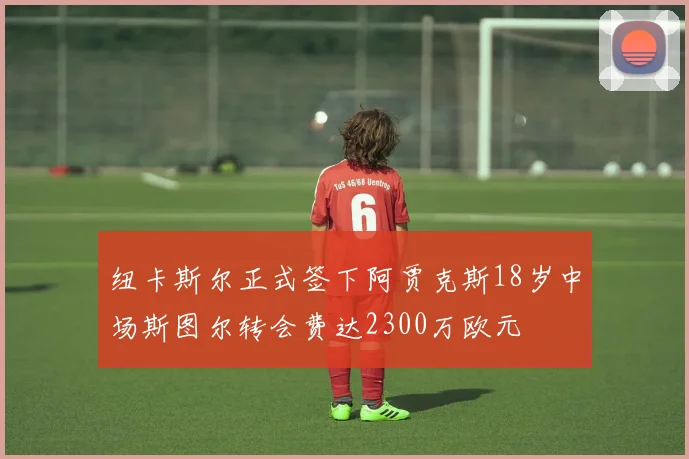 纽卡斯尔正式签下阿贾克斯18岁中场斯图尔转会费达2300万欧元