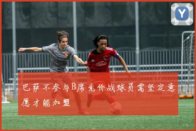 巴萨不参与B席竞价战球员需坚定意愿才能加盟