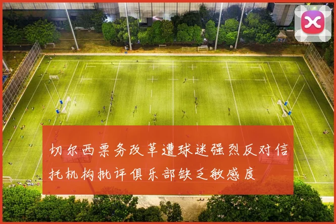切尔西票务改革遭球迷强烈反对信托机构批评俱乐部缺乏敏感度