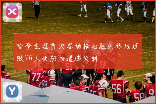 哈登生涯首次客场抢七胜利终结连败76人快船均遭遇失利