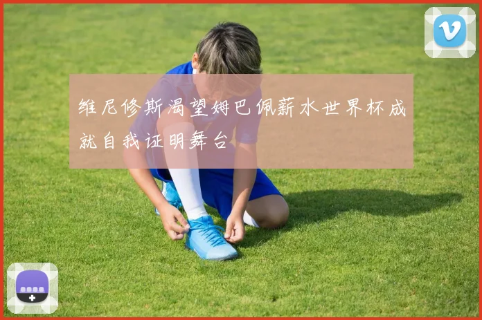 维尼修斯渴望姆巴佩薪水世界杯成就自我证明舞台