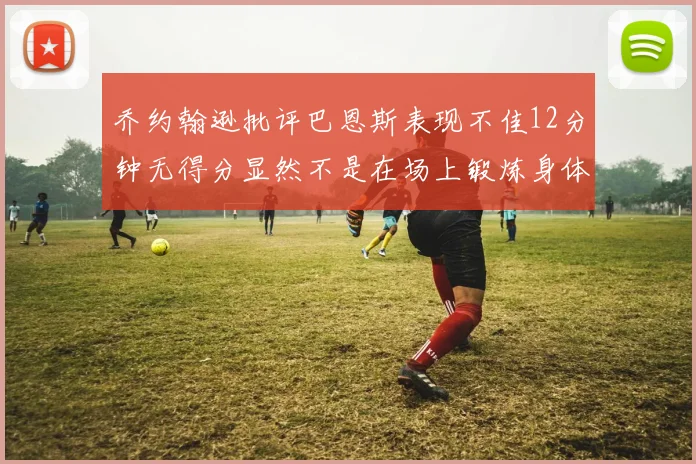 乔约翰逊批评巴恩斯表现不佳12分钟无得分显然不是在场上锻炼身体
