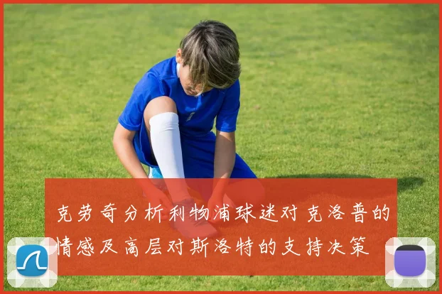 克劳奇分析利物浦球迷对克洛普的情感及高层对斯洛特的支持决策