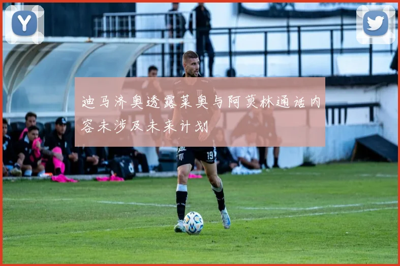 迪马济奥透露莱奥与阿莫林通话内容未涉及未来计划