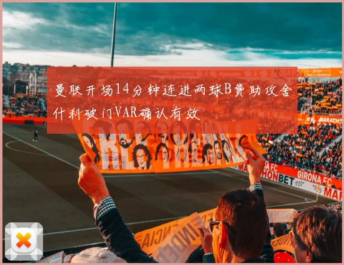 曼联开场14分钟连进两球B费助攻舍什科破门VAR确认有效