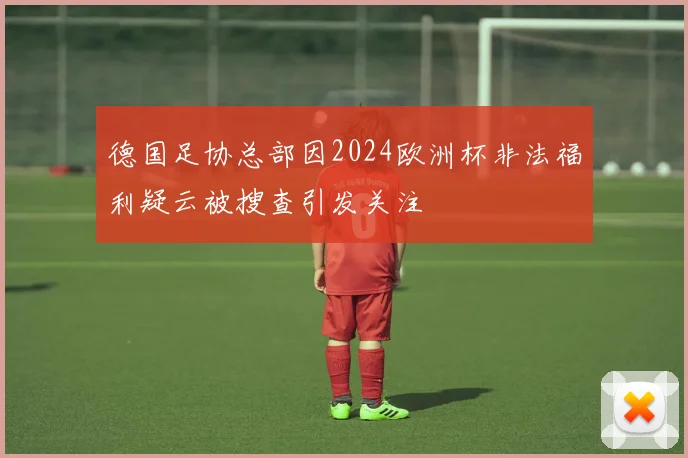 德国足协总部因2024欧洲杯非法福利疑云被搜查引发关注
