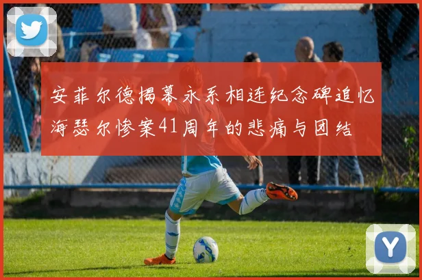 安菲尔德揭幕永系相连纪念碑追忆海瑟尔惨案41周年的悲痛与团结