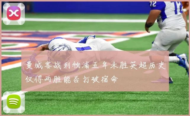 曼城客战利物浦五年未胜英超历史仅得两胜能否打破宿命