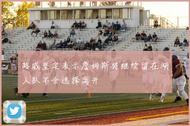 路威坚定表示詹姆斯将继续留在湖人队不会选择离开