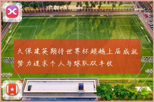 久保建英期待世界杯超越上届成就努力追求个人与球队双丰收
