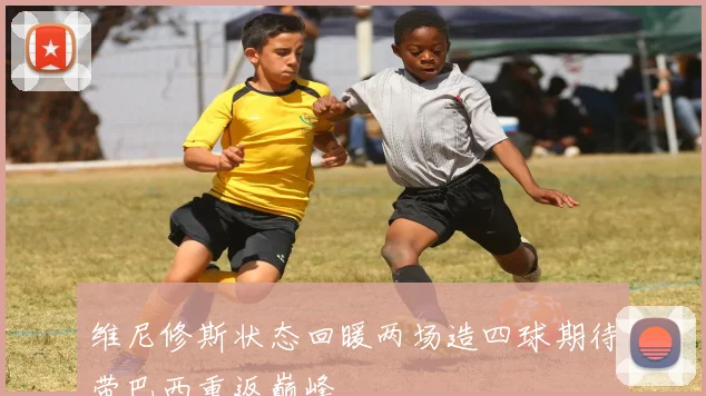 维尼修斯状态回暖两场造四球期待带巴西重返巅峰