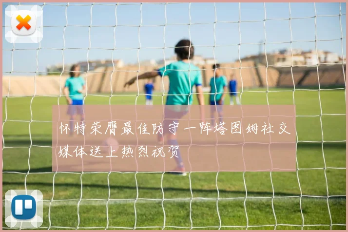 怀特荣膺最佳防守一阵塔图姆社交媒体送上热烈祝贺