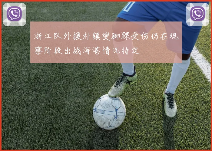 浙江队外援朴镇燮脚踝受伤仍在观察阶段出战海港情况待定