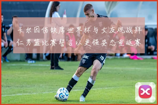 卡尔因伤缺席世界杯与女友观战拜仁男篮比赛誓言以更强姿态重返赛场